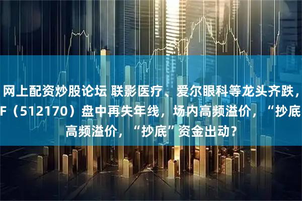 网上配资炒股论坛 联影医疗、爱尔眼科等龙头齐跌，最大医疗ETF（512170）盘中再失年线，场内高频溢价，“抄底”资金出动？