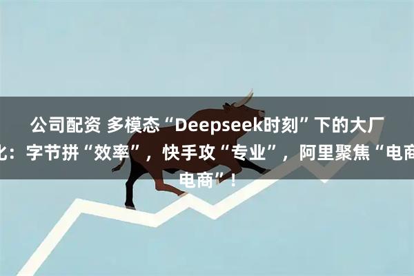 公司配资 多模态“Deepseek时刻”下的大厂分化：字节拼“效率”，快手攻“专业”，阿里聚焦“电商”！