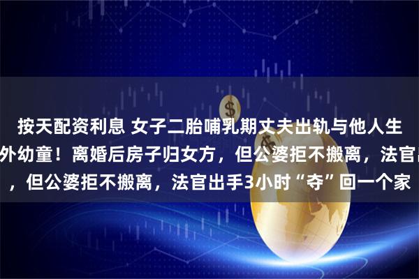 按天配资利息 女子二胎哺乳期丈夫出轨与他人生子，公婆竟常去照料婚外幼童！离婚后房子归女方，但公婆拒不搬离，法官出手3小时“夺”回一个家