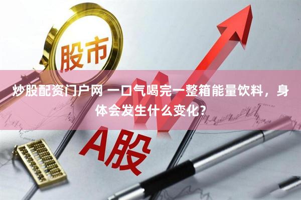 炒股配资门户网 一口气喝完一整箱能量饮料，身体会发生什么变化？