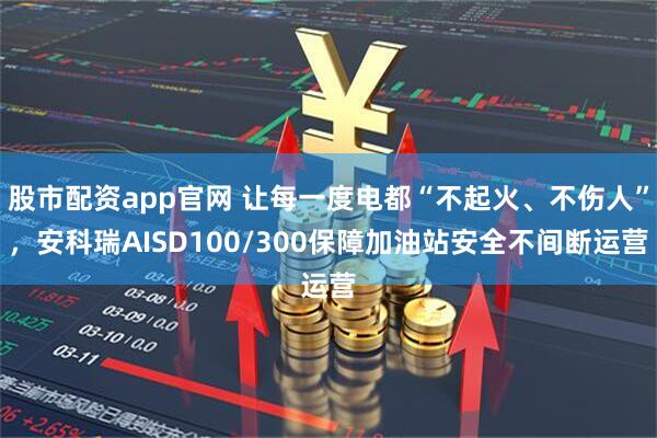 股市配资app官网 让每一度电都“不起火、不伤人”，安科瑞AISD100/300保障加油站安全不间断运营