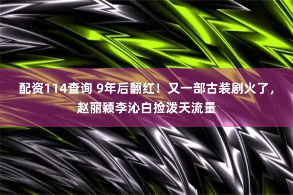 配资114查询 9年后翻红！又一部古装剧火了，赵丽颖李沁白捡泼天流量