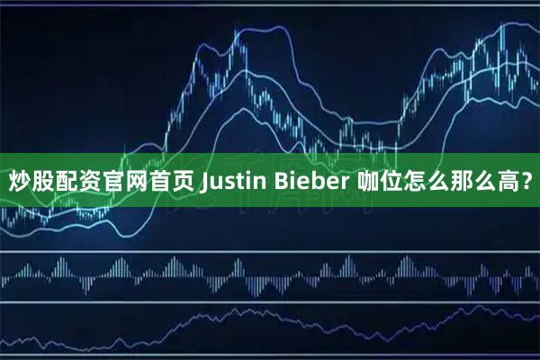 炒股配资官网首页 Justin Bieber 咖位怎么那么高？