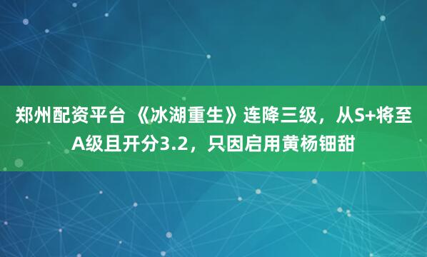 郑州配资平台 《冰湖重生》连降三级，从S+将至A级且开分3.2，只因启用黄杨钿甜