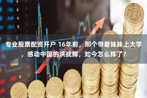 专业股票配资开户 16年前，那个带着妹妹上大学，感动中国的洪战辉，如今怎么样了？