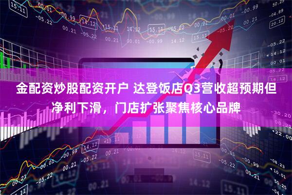 金配资炒股配资开户 达登饭店Q3营收超预期但净利下滑，门店扩张聚焦核心品牌