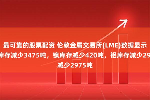 最可靠的股票配资 伦敦金属交易所(LME)数据显示，锌库存减少3475吨，镍库存减少420吨，铝库存减少2975吨