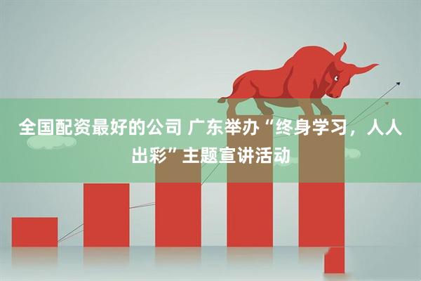 全国配资最好的公司 广东举办“终身学习，人人出彩”主题宣讲活动