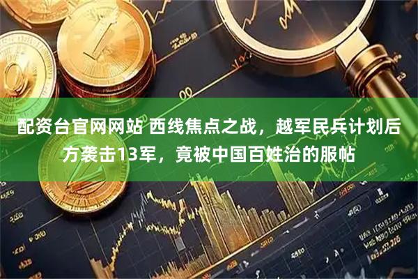 配资台官网网站 西线焦点之战，越军民兵计划后方袭击13军，竟被中国百姓治的服帖