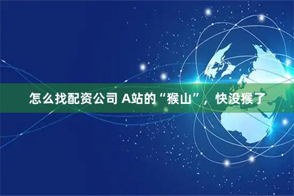 怎么找配资公司 A站的“猴山”，快没猴了