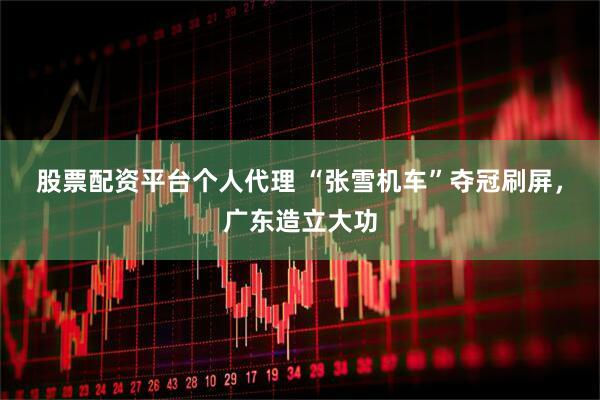 股票配资平台个人代理 “张雪机车”夺冠刷屏，广东造立大功