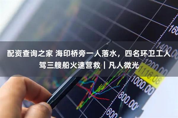 配资查询之家 海印桥旁一人落水，四名环卫工人驾三艘船火速营救｜凡人微光