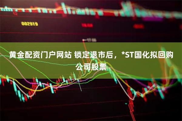 黄金配资门户网站 锁定退市后，*ST国化拟回购公司股票