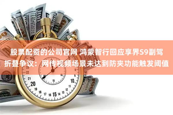 股票配资的公司官网 鸿蒙智行回应享界S9副驾折叠争议：网传视频场景未达到防夹功能触发阈值