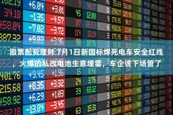 股票配资理财 7月1日新国标焊死电车安全红线，火爆的私改电池生意埋雷，车企该下场管了