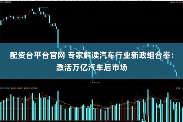 配资台平台官网 专家解读汽车行业新政组合拳：激活万亿汽车后市场